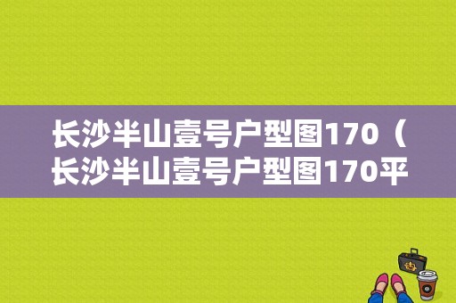 长沙半山壹号户型图170（长沙半山壹号户型图170平方）