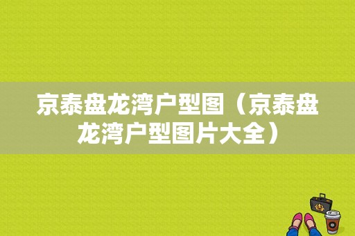 京泰盘龙湾户型图（京泰盘龙湾户型图片大全）