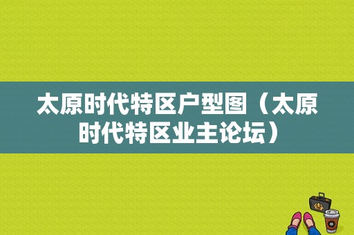 太原时代特区户型图（太原时代特区业主论坛）