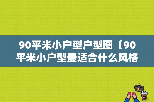 90平米小户型户型图（90平米小户型最适合什么风格）