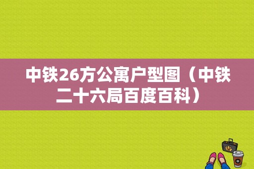 中铁26方公寓户型图（中铁二十六局百度百科）