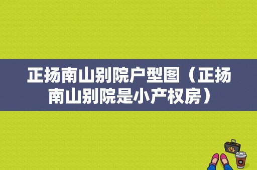 正扬南山别院户型图（正扬南山别院是小产权房）