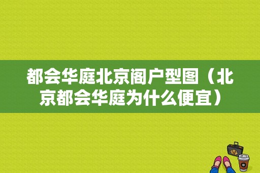 都会华庭北京阁户型图（北京都会华庭为什么便宜）