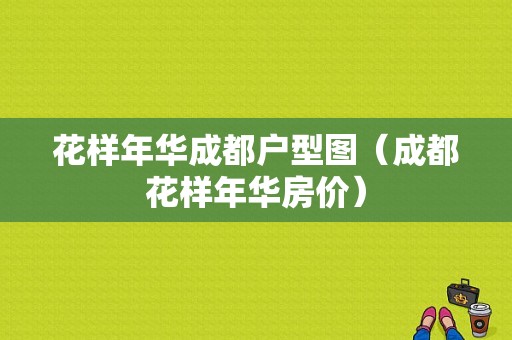 花样年华成都户型图（成都花样年华房价）