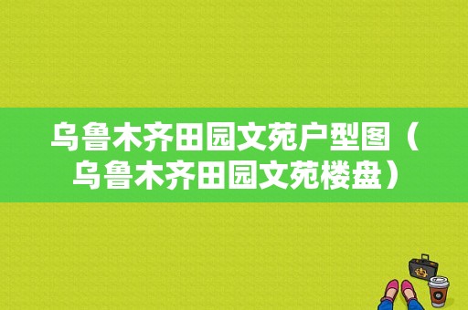 乌鲁木齐田园文苑户型图（乌鲁木齐田园文苑楼盘）