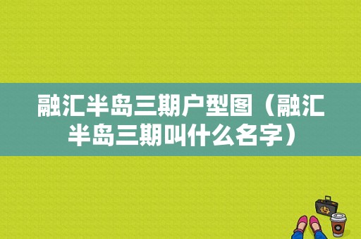 融汇半岛三期户型图（融汇半岛三期叫什么名字）