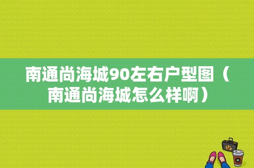 南通尚海城90左右户型图（南通尚海城怎么样啊）