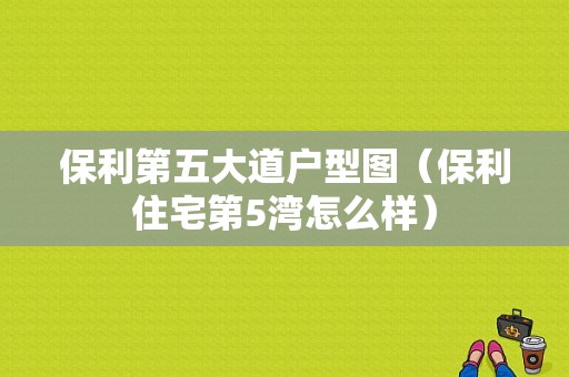 保利第五大道户型图（保利住宅第5湾怎么样）