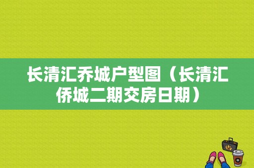 长清汇乔城户型图（长清汇侨城二期交房日期）