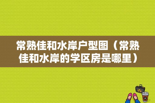 常熟佳和水岸户型图（常熟佳和水岸的学区房是哪里）