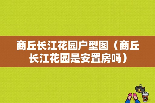 商丘长江花园户型图（商丘长江花园是安置房吗）