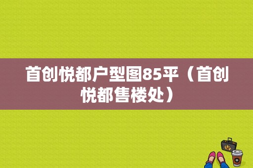 首创悦都户型图85平（首创悦都售楼处）