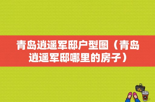 青岛逍遥军邸户型图（青岛逍遥军邸哪里的房子）