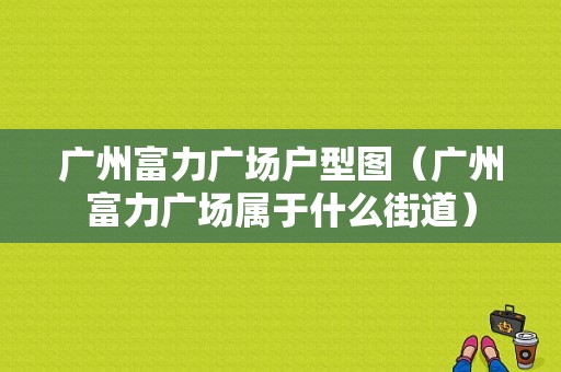 广州富力广场户型图（广州富力广场属于什么街道）