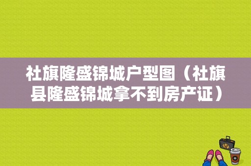 社旗隆盛锦城户型图（社旗县隆盛锦城拿不到房产证）