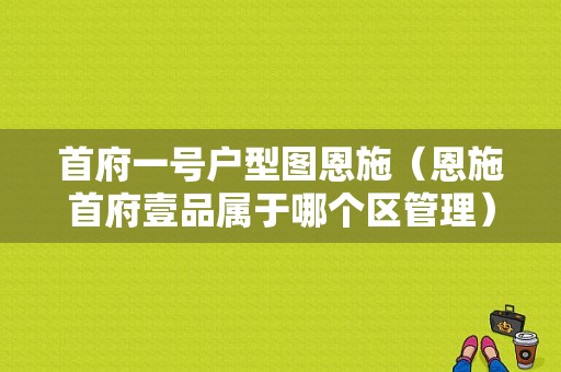 首府一号户型图恩施（恩施首府壹品属于哪个区管理）