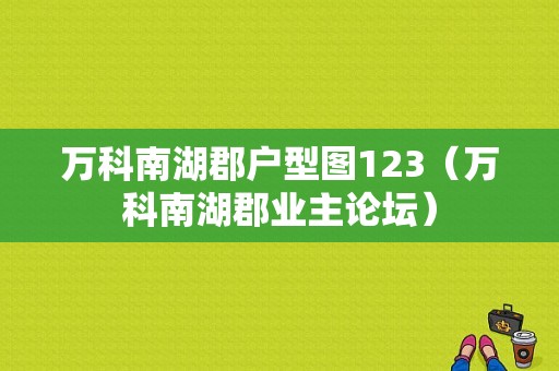 万科南湖郡户型图123（万科南湖郡业主论坛）