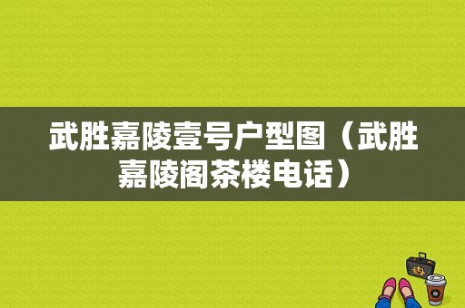 武胜嘉陵壹号户型图（武胜嘉陵阁茶楼电话）