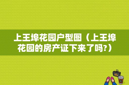 上王埠花园户型图（上王埠花园的房产证下来了吗?）