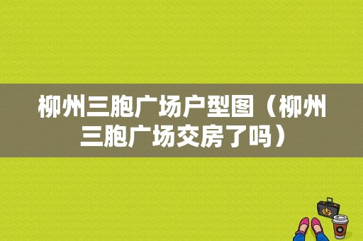 柳州三胞广场户型图（柳州三胞广场交房了吗）