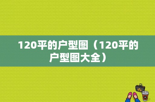 120平的户型图（120平的户型图大全）