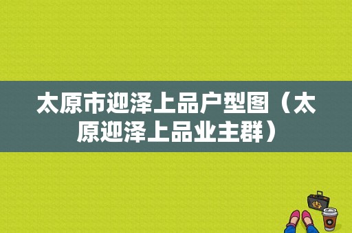 太原市迎泽上品户型图（太原迎泽上品业主群）