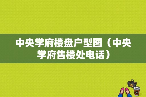 中央学府楼盘户型图（中央学府售楼处电话）