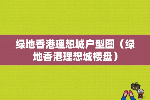 绿地香港理想城户型图（绿地香港理想城楼盘）