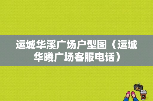 运城华溪广场户型图（运城华曦广场客服电话）