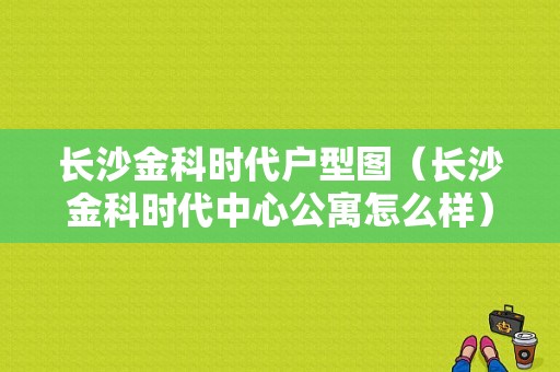 长沙金科时代户型图（长沙金科时代中心公寓怎么样）